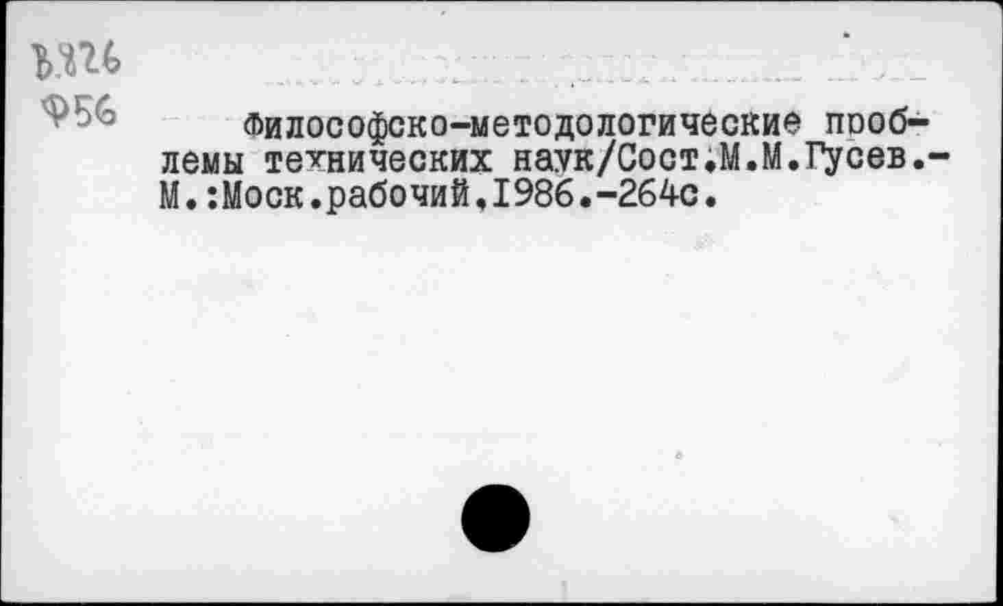 ﻿ьш
9%
Философско-методологические пооб-лемы технических наук/Сост,М.М.ГуСев.-M. :Моск.рабочий,1986.-264с.